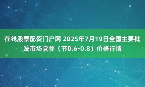 在线股票配资门户网 2025年7月19日全国主要批发市场党参（节0.6-0.8）价格行情