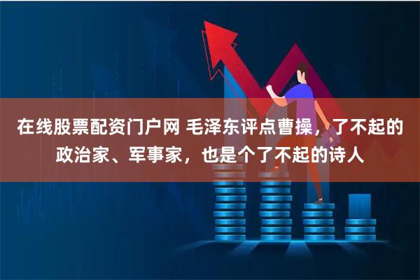 在线股票配资门户网 毛泽东评点曹操，了不起的政治家、军事家，也是个了不起的诗人