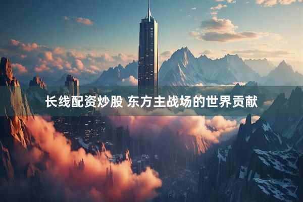 长线配资炒股 东方主战场的世界贡献