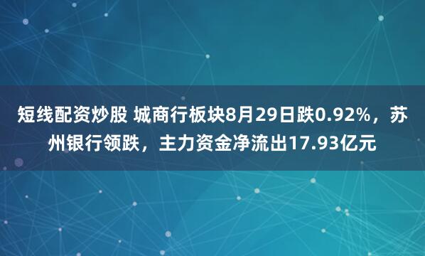 短线配资炒股 城商行板块8月29日跌0.92%，苏州银行领跌，主力资金净流出17.93亿元