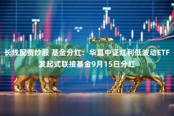 长线配资炒股 基金分红：华夏中证红利低波动ETF发起式联接基金9月15日分红