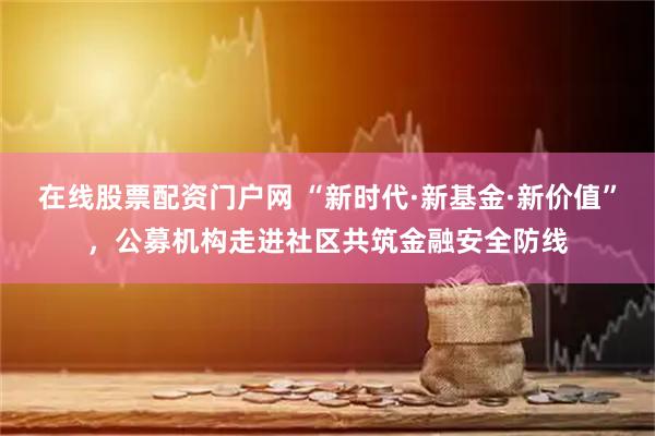 在线股票配资门户网 “新时代·新基金·新价值”，公募机构走进社区共筑金融安全防线