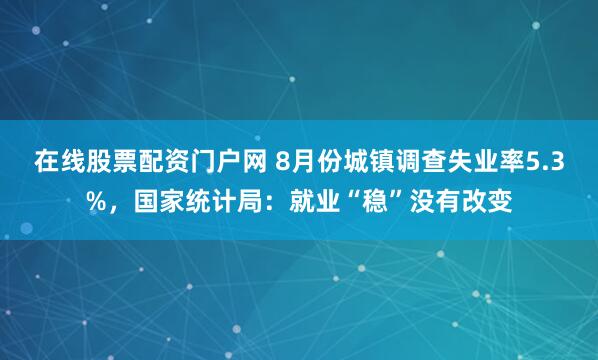 在线股票配资门户网 8月份城镇调查失业率5.3%，国家统计局：就业“稳”没有改变