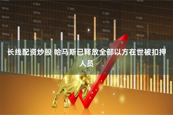 长线配资炒股 哈马斯已释放全部以方在世被扣押人员