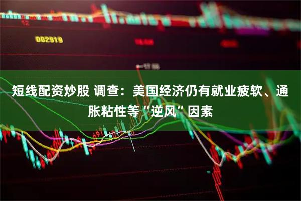 短线配资炒股 调查：美国经济仍有就业疲软、通胀粘性等“逆风”因素