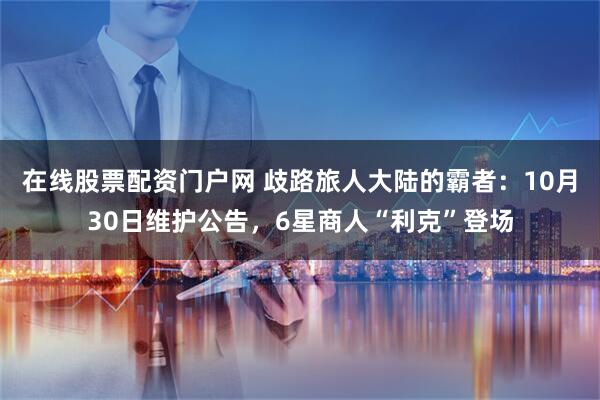 在线股票配资门户网 歧路旅人大陆的霸者：10月30日维护公告，6星商人“利克”登场