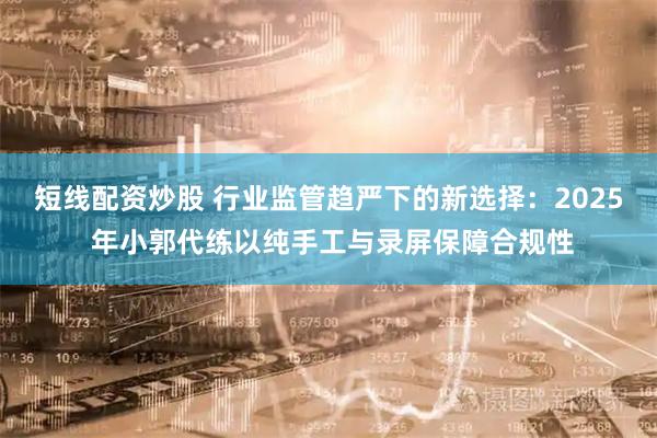 短线配资炒股 行业监管趋严下的新选择：2025 年小郭代练以纯手工与录屏保障合规性