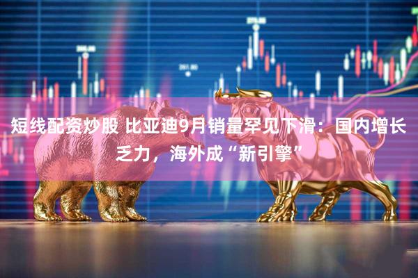 短线配资炒股 比亚迪9月销量罕见下滑：国内增长乏力，海外成“新引擎”