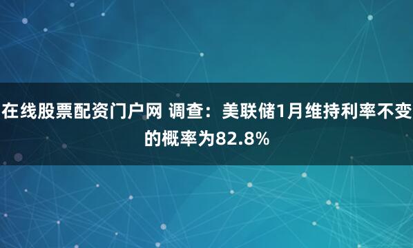 在线股票配资门户网 调查：美联储1月维持利率不变的概率为82.8%
