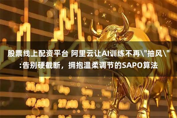 股票线上配资平台 阿里云让AI训练不再＂抽风＂:告别硬截断，拥抱温柔调节的SAPO算法