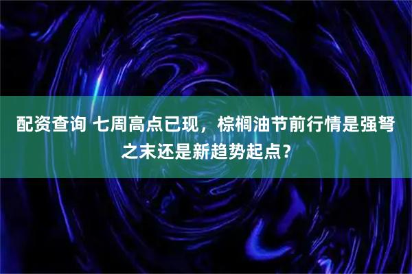 配资查询 七周高点已现，棕榈油节前行情是强弩之末还是新趋势起点？