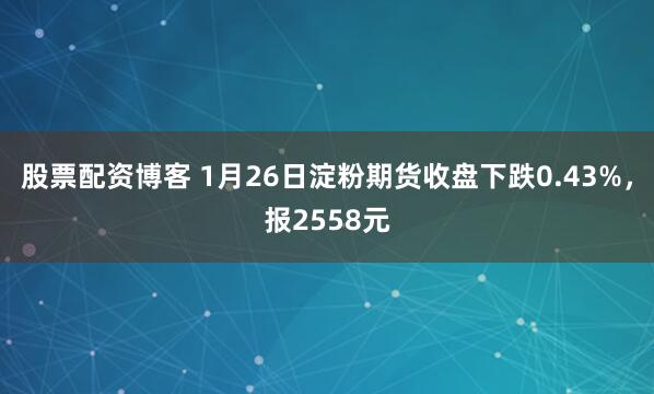 股票配资博客 1月26日淀粉期货收盘下跌0.43%，报2558元