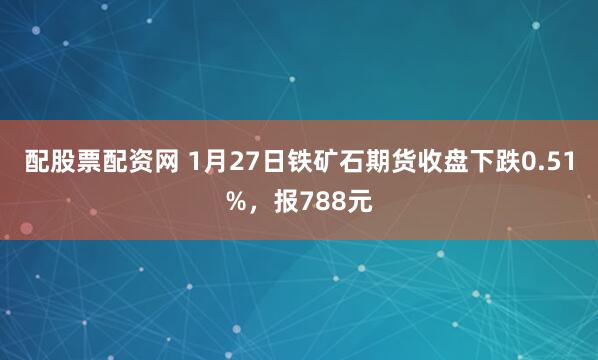 配股票配资网 1月27日铁矿石期货收盘下跌0.51%，报788元