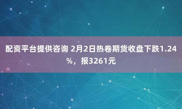 配资平台提供咨询 2月2日热卷期货收盘下跌1.24%，报3261元