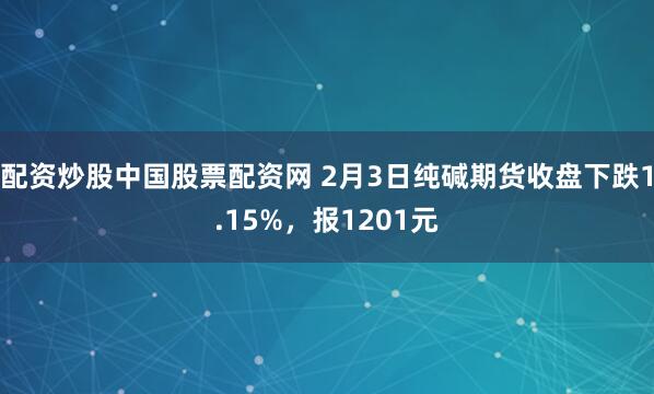 配资炒股中国股票配资网 2月3日纯碱期货收盘下跌1.15%，报1201元