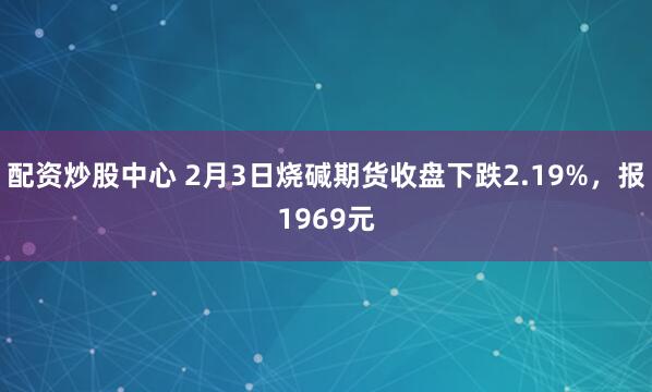 配资炒股中心 2月3日烧碱期货收盘下跌2.19%，报1969元