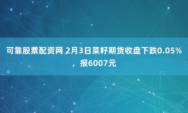 可靠股票配资网 2月3日菜籽期货收盘下跌0.05%，报6007元