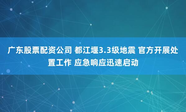 广东股票配资公司 都江堰3.3级地震 官方开展处置工作 应急响应迅速启动