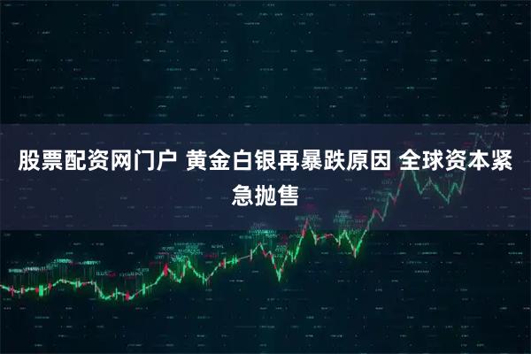 股票配资网门户 黄金白银再暴跌原因 全球资本紧急抛售