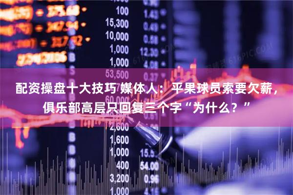 配资操盘十大技巧 媒体人：平果球员索要欠薪，俱乐部高层只回复三个字“为什么？”