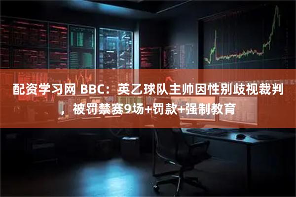 配资学习网 BBC：英乙球队主帅因性别歧视裁判，被罚禁赛9场+罚款+强制教育