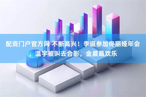 配资门户官方网 不断高兴！李诞参加佟丽娅年会，温宇被叫去合影，金晨最欢乐