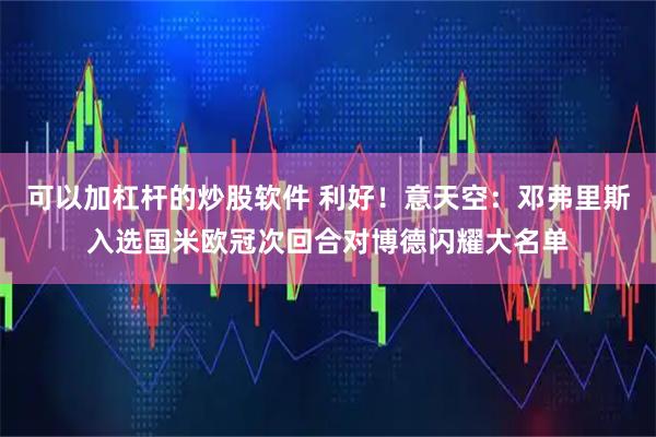 可以加杠杆的炒股软件 利好！意天空：邓弗里斯入选国米欧冠次回合对博德闪耀大名单