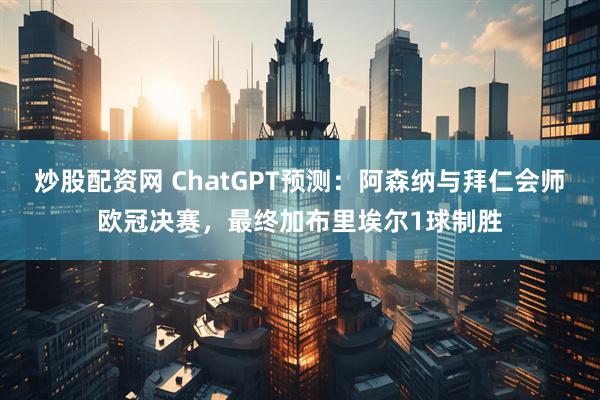 炒股配资网 ChatGPT预测：阿森纳与拜仁会师欧冠决赛，最终加布里埃尔1球制胜