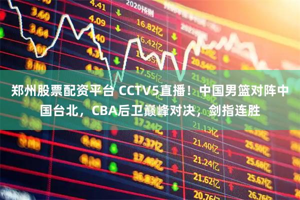 郑州股票配资平台 CCTV5直播！中国男篮对阵中国台北，CBA后卫巅峰对决，剑指连胜