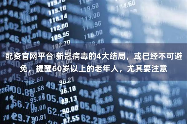 配资官网平台 新冠病毒的4大结局，或已经不可避免，提醒60岁以上的老年人，尤其要注意