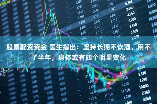 股票配资资金 医生指出：坚持长期不饮酒，用不了半年，身体或有四个明显变化