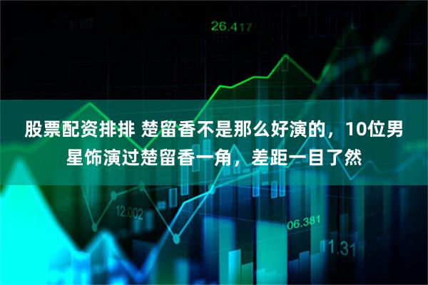 股票配资排排 楚留香不是那么好演的，10位男星饰演过楚留香一角，差距一目了然
