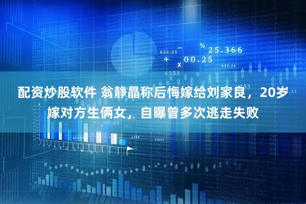 配资炒股软件 翁静晶称后悔嫁给刘家良，20岁嫁对方生俩女，自曝曾多次逃走失败