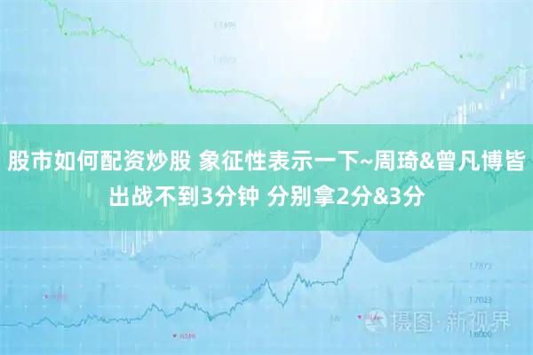 股市如何配资炒股 象征性表示一下~周琦&曾凡博皆出战不到3分钟 分别拿2分&3分