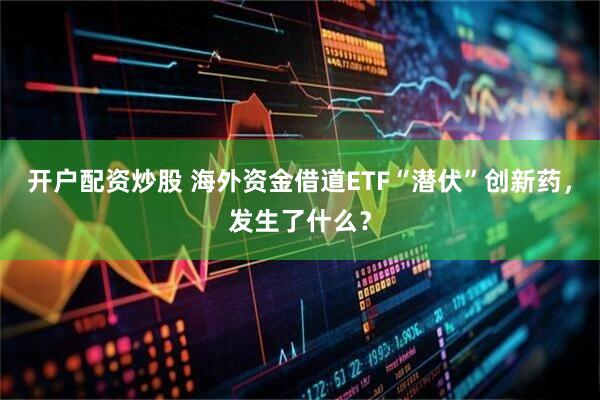 开户配资炒股 海外资金借道ETF“潜伏”创新药，发生了什么？