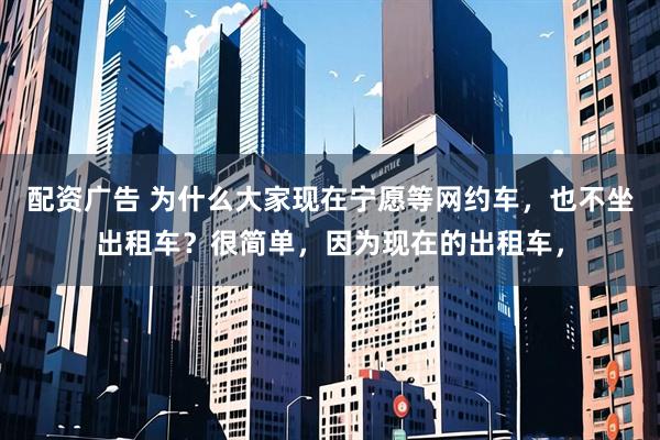 配资广告 为什么大家现在宁愿等网约车，也不坐出租车？很简单，因为现在的出租车，