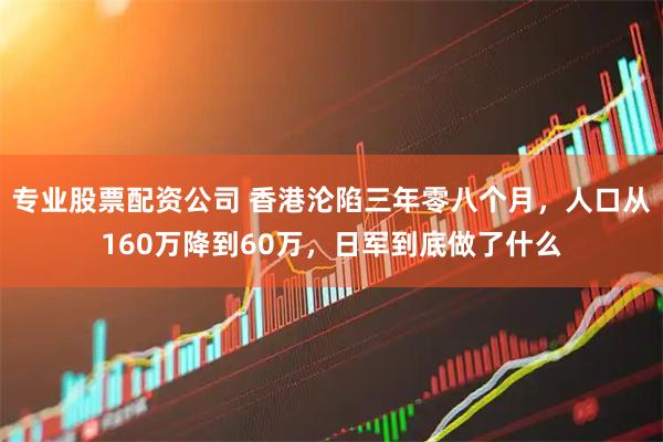 专业股票配资公司 香港沦陷三年零八个月，人口从160万降到60万，日军到底做了什么