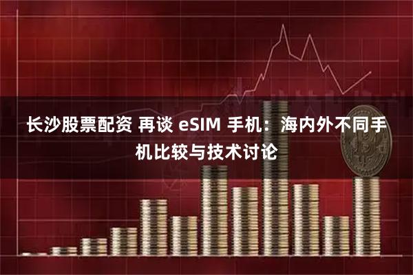 长沙股票配资 再谈 eSIM 手机：海内外不同手机比较与技术讨论