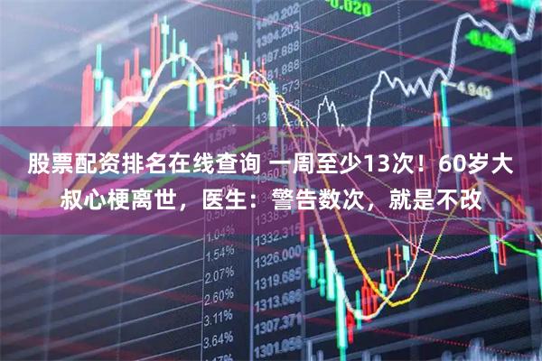 股票配资排名在线查询 一周至少13次！60岁大叔心梗离世，医生：警告数次，就是不改