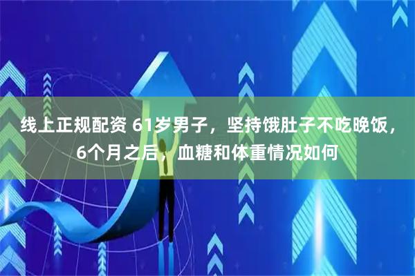 线上正规配资 61岁男子，坚持饿肚子不吃晚饭，6个月之后，血糖和体重情况如何