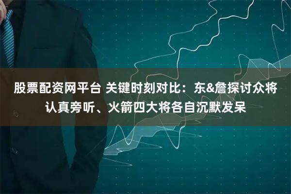 股票配资网平台 关键时刻对比：东&詹探讨众将认真旁听、火箭四大将各自沉默发呆