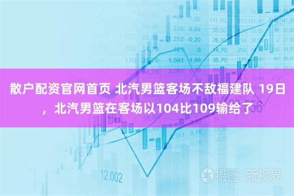 散户配资官网首页 北汽男篮客场不敌福建队 19日，北汽男篮在客场以104比109输给了