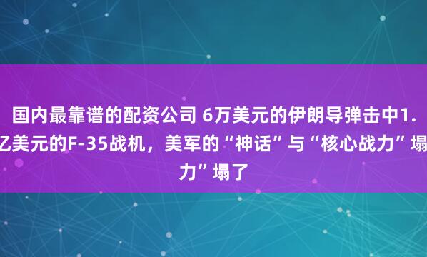国内最靠谱的配资公司 6万美元的伊朗导弹击中1.1亿美元的F-35战机，美军的“神话”与“核心战力”塌了