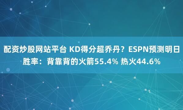 配资炒股网站平台 KD得分超乔丹？ESPN预测明日胜率：背靠背的火箭55.4% 热火44.6%