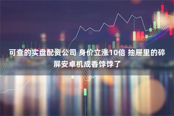 可查的实盘配资公司 身价立涨10倍 抽屉里的碎屏安卓机成香饽饽了