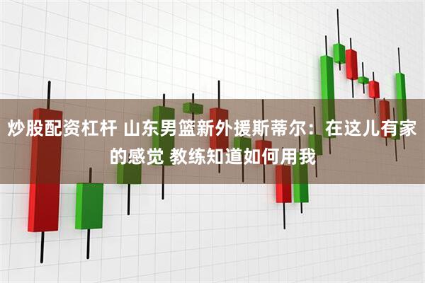 炒股配资杠杆 山东男篮新外援斯蒂尔：在这儿有家的感觉 教练知道如何用我