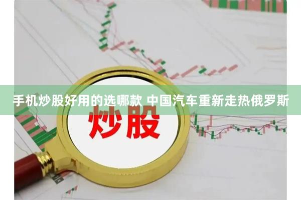 手机炒股好用的选哪款 中国汽车重新走热俄罗斯