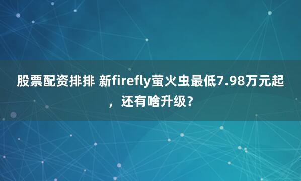 股票配资排排 新firefly萤火虫最低7.98万元起，还有啥升级？