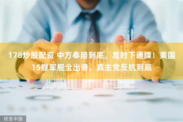 178炒股配资 中方奉陪到底，准时下通牒！美国15艘军舰全出港，真主党反抗到底