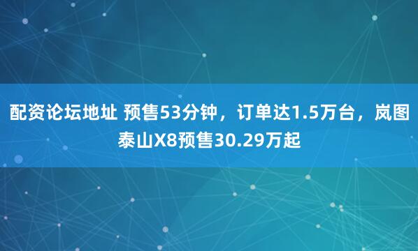 配资论坛地址 预售53分钟，订单达1.5万台，岚图泰山X8预售30.29万起